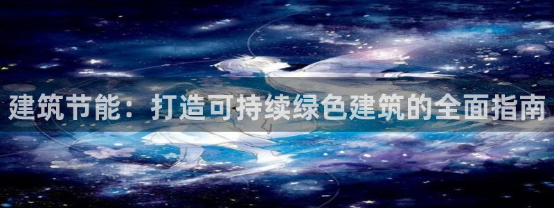 谁知道e尊国际的网址：建筑节能：打造可持续绿色建筑的全面指南
