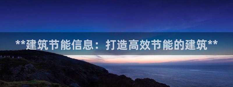 e尊国际娱乐官网地址：**建筑节能信息：打造高效节能的建筑**