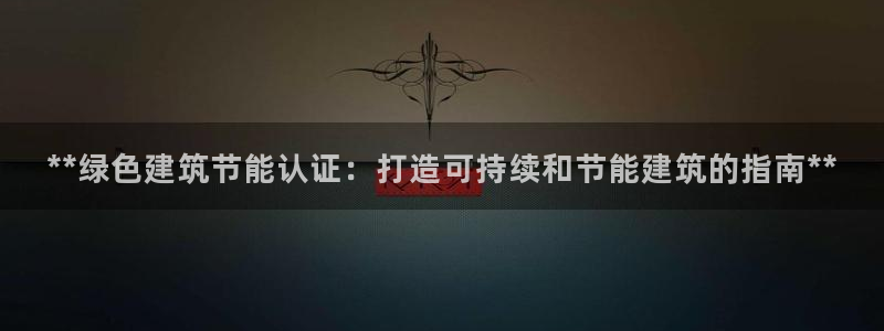 谁知道e尊国际的网址：**绿色建筑节能认证：打造可持续和节能建筑的指南**
