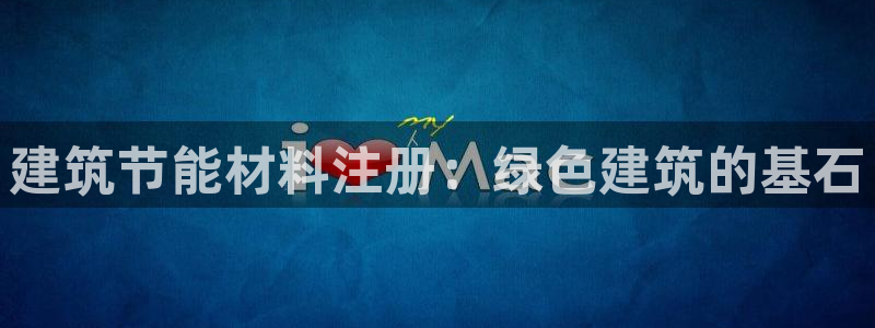 e尊国际网址：建筑节能材料注册：绿色建筑的基石
