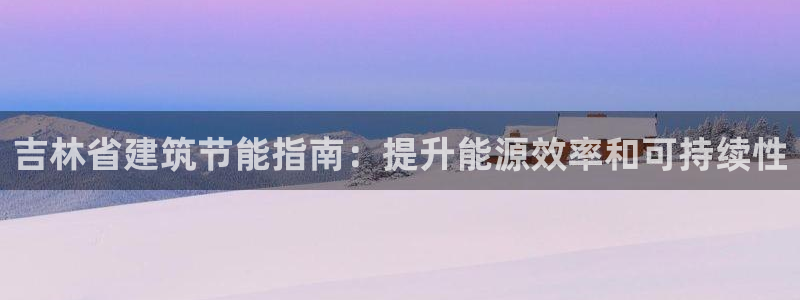 e尊国际客服：吉林省建筑节能指南：提升能源效率和可持续性