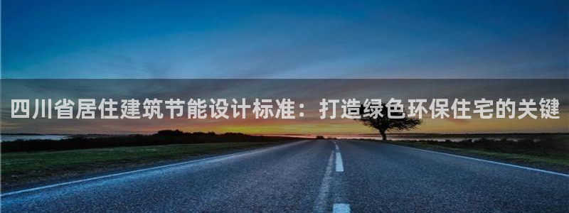 e尊国际地址：四川省居住建筑节能设计标准：打造绿色环保住宅的关键