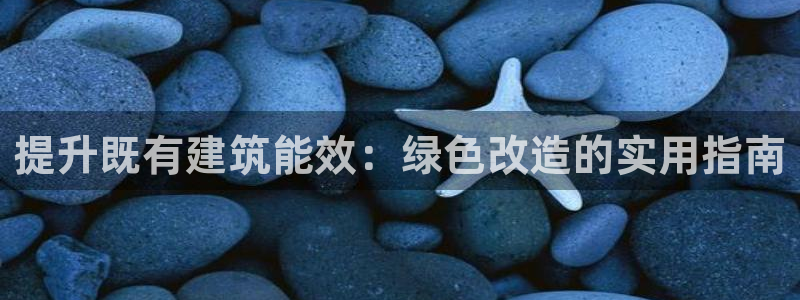 尊亿娱乐国际官网：提升既有建筑能效：绿色改造的实用指南