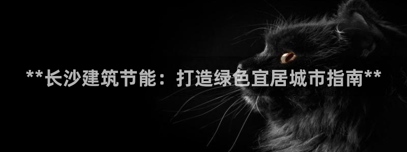 尊亿娱乐国际官网：**长沙建筑节能：打造绿色宜居城市指南**