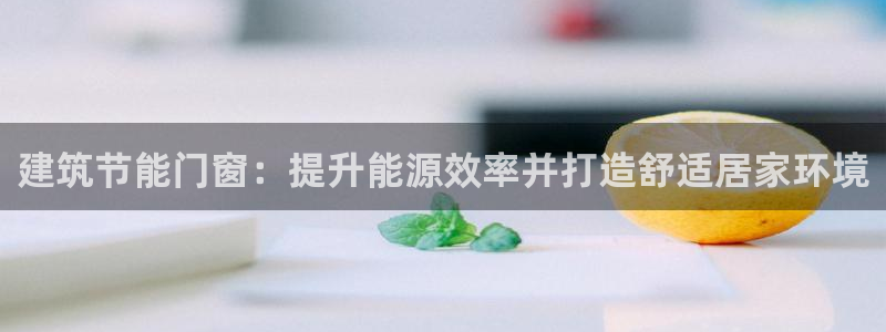 e尊国际客服：建筑节能门窗：提升能源效率并打造舒适居家环境