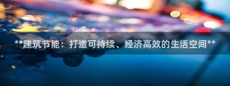 e尊国际平台：**建筑节能：打造可持续、经济高效的生活空间**