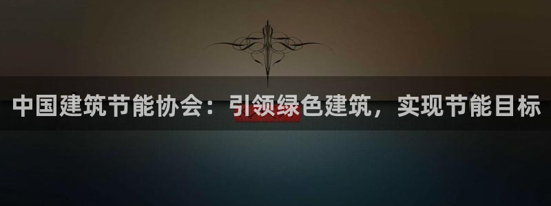 e尊国际官网app：中国建筑节能协会：引领绿色建筑，实现节能目标