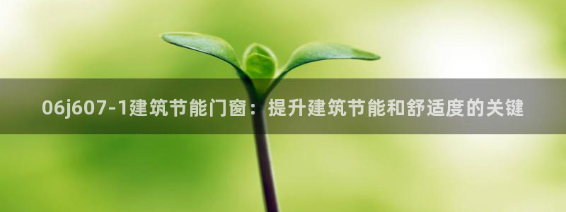 e尊国际娱乐官网下载：06j607-1建筑节能门窗：提升建筑节能和舒适度的关键