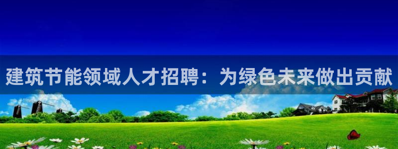 e尊国际网址：建筑节能领域人才招聘：为绿色未来做出贡献