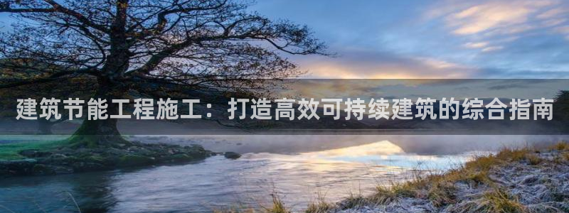 尊亿游戏国际官网：建筑节能工程施工：打造高效可持续建筑的综合指南
