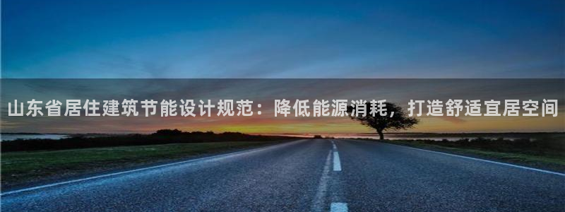 e尊国际客户端下载：山东省居住建筑节能设计规范：降低能源消耗，打造舒适宜居空间