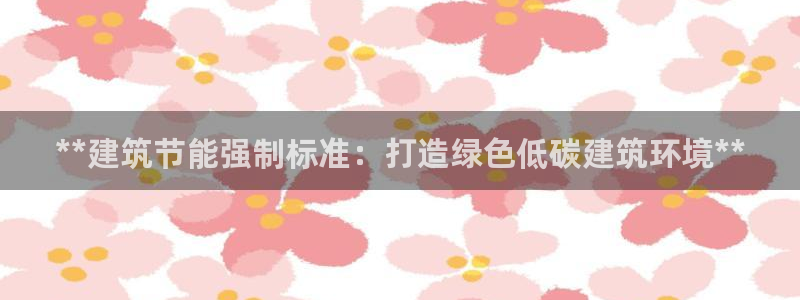 e尊国际app：**建筑节能强制标准：打造绿色低碳建筑环境**