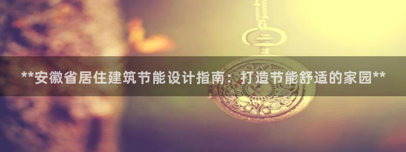 e尊平台：**安徽省居住建筑节能设计指南：打造节能舒适的家园**