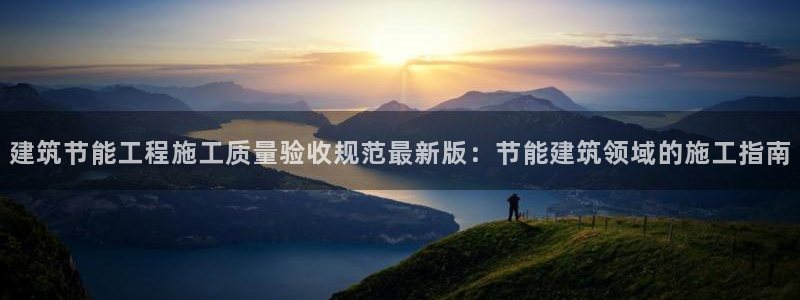 e尊国际客服：建筑节能工程施工质量验收规范最新版：节能建筑领域的施工指南