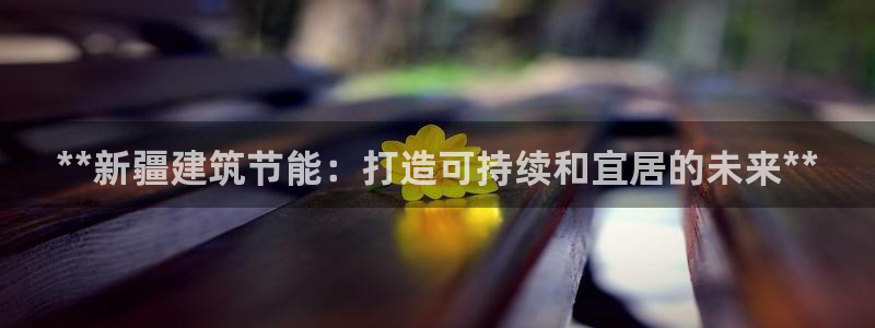 e尊国际客服：**新疆建筑节能：打造可持续和宜居的未来**