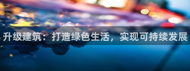 e尊国际app：升级建筑：打造绿色生活，实现可持续发展