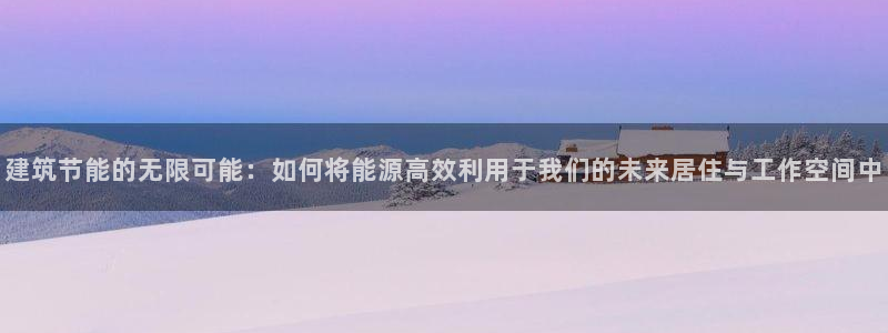 e尊国际平台：建筑节能的无限可能：如何将能源高效利用于我们的未来居住与工作空间中