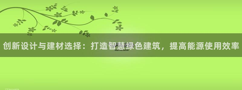 e尊体育：创新设计与建材选择：打造智慧绿色建筑，提高能源使用效率