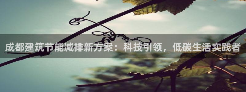 e尊国际官网：成都建筑节能减排新方案：科技引领，低碳生活实践者