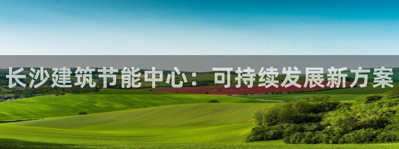 e尊国际是干什么的：长沙建筑节能中心：可持续发展新方案