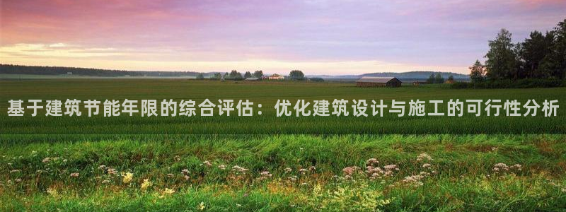 e尊国际官网app：基于建筑节能年限的综合评估：优化建筑设计与施工的可行性分析