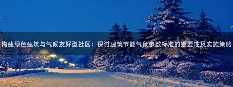 e尊官网：构建绿色建筑与气候友好型社区：探讨建筑节能气象参数标准的重要性及实施策略