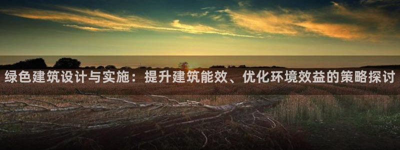e尊电竞：绿色建筑设计与实施：提升建筑能效、优化环境效益的策略探讨