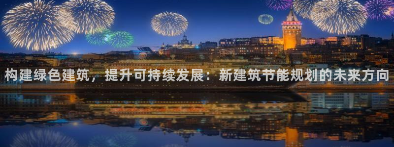 尊亿娱乐国际官网：构建绿色建筑，提升可持续发展：新建筑节能规划的未来方向