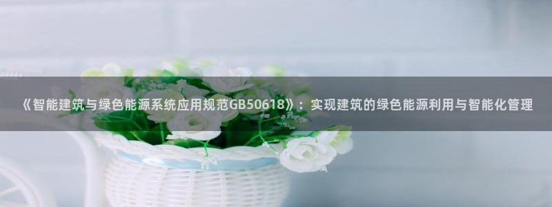 e尊国际app：《智能建筑与绿色能源系统应用规范GB50618》：实现建筑的绿色能源利用与智能化管理