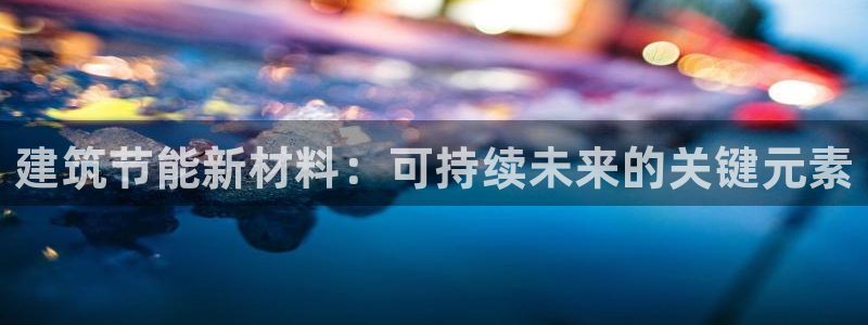 e尊国际平台：建筑节能新材料：可持续未来的关键元素