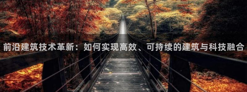 尊亿游戏国际官网：前沿建筑技术革新：如何实现高效、可持续的建筑与科技融合
