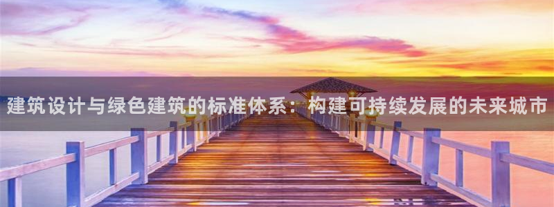 e尊电竞：建筑设计与绿色建筑的标准体系：构建可持续发展的未来城市