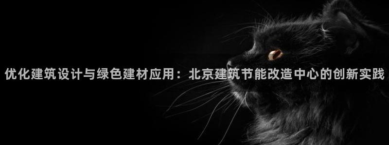 e尊国际-e尊国际官网：优化建筑设计与绿色建材应用：北京建筑节能改造中心的创新实践