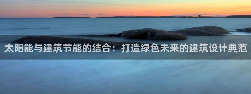 e尊国际娱乐官网下载：太阳能与建筑节能的结合：打造绿色未来的建筑设计典范
