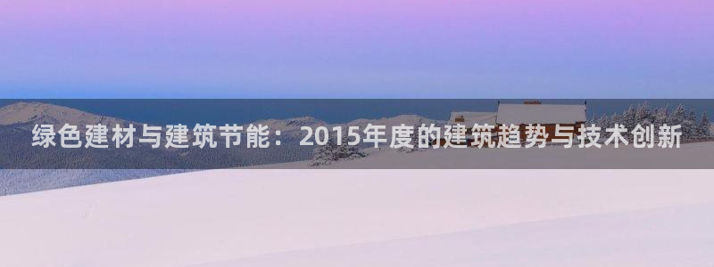 E尊国际：绿色建材与建筑节能：2015年度的建筑趋势与技术创新