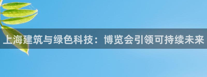 e尊国际官网app：上海建筑与绿色科技：博览会引领可持续未来